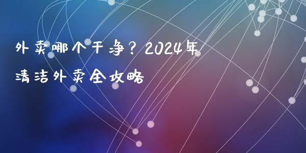 外卖哪个干净？2024年清洁外卖全攻略_https://wap.yjjixie.cn_商业资讯_第1张