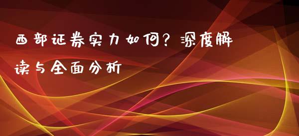 西部证券实力如何？深度解读与全面分析_https://wap.yjjixie.cn_商业资讯_第1张