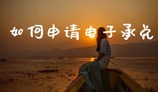如何申请电子承兑_https://wap.yjjixie.cn_商业资讯_第1张