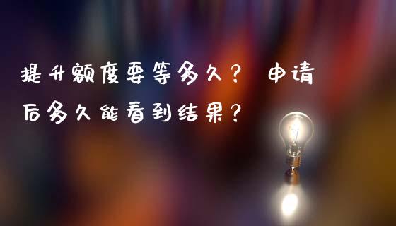 提升额度要等多久？ 申请后多久能看到结果？_https://wap.yjjixie.cn_港股行情_第1张