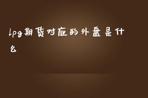 lpg期货对应的外盘是什么_https://wap.yjjixie.cn_证券市场_第1张
