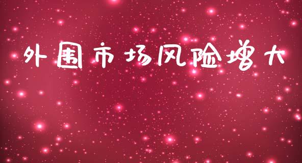 外围市场风险增大_https://wap.yjjixie.cn_保险理财_第1张