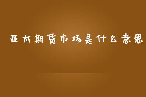 亚太期货市场是什么意思_https://wap.yjjixie.cn_证券市场_第1张