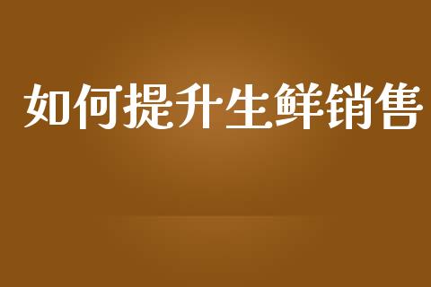 如何提升生鲜销售_https://wap.yjjixie.cn_保险理财_第1张