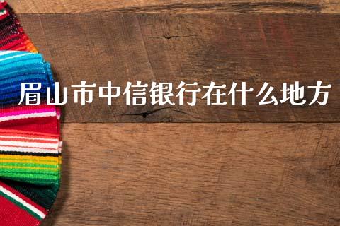 眉山市中信银行在什么地方_https://wap.yjjixie.cn_保险理财_第1张