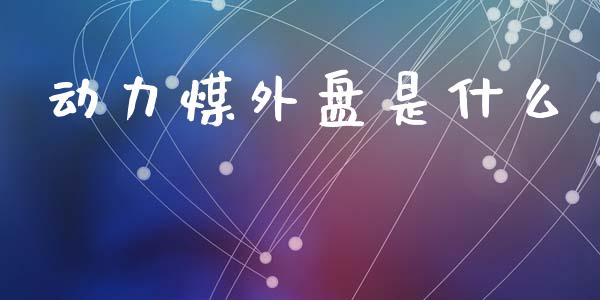 动力煤外盘是什么_https://wap.yjjixie.cn_保险理财_第1张