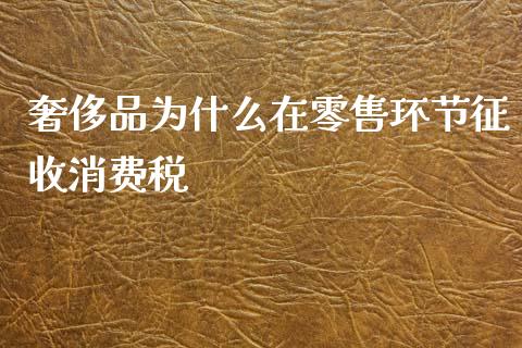 奢侈品为什么在零售环节征收消费税_https://wap.yjjixie.cn_证券市场_第1张