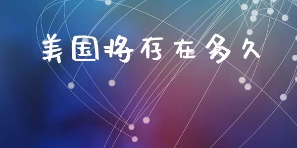 美国将存在多久_https://wap.yjjixie.cn_港股行情_第1张