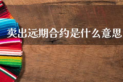 卖出远期合约是什么意思_https://wap.yjjixie.cn_证券市场_第1张