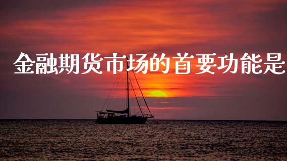 金融期货市场的首要功能是_https://wap.yjjixie.cn_商业资讯_第1张