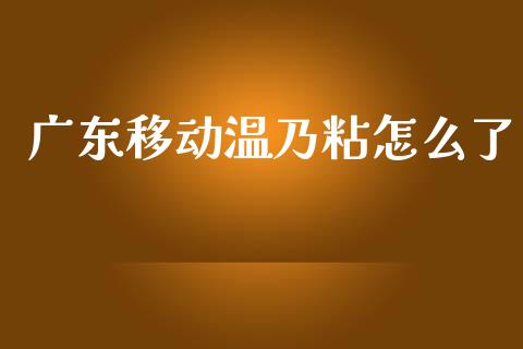 广东移动温乃粘怎么了_https://wap.yjjixie.cn_证券市场_第1张