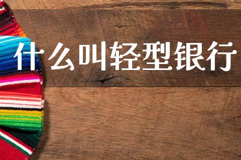 什么叫轻型银行_https://wap.yjjixie.cn_商业资讯_第1张