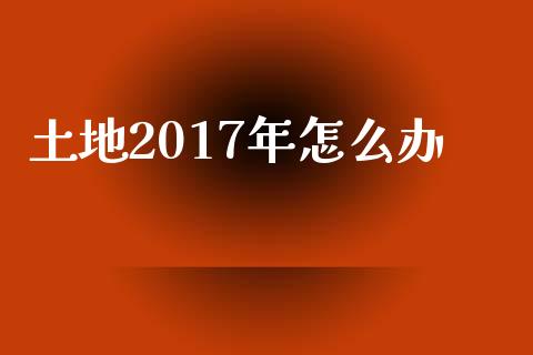 土地2017年怎么办_https://wap.yjjixie.cn_保险理财_第1张