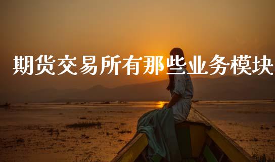 期货交易所有那些业务模块_https://wap.yjjixie.cn_港股行情_第1张