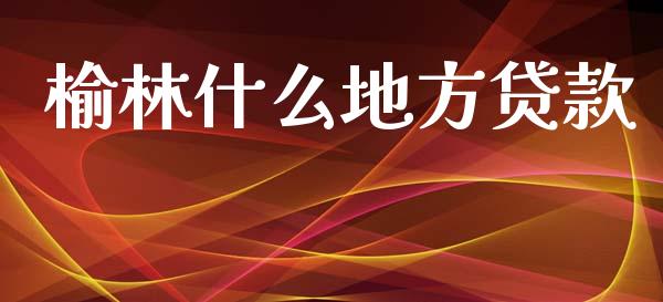 榆林什么地方贷款_https://wap.yjjixie.cn_保险理财_第1张