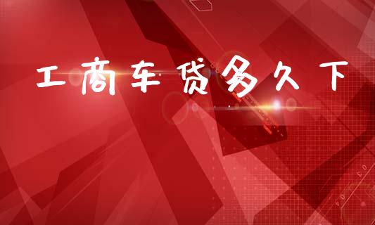 工商车贷多久下_https://wap.yjjixie.cn_商业资讯_第1张