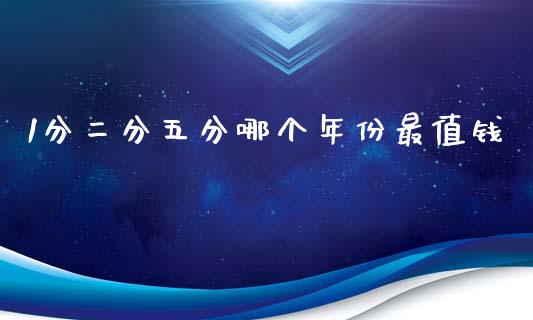 1分二分五分哪个年份最值钱_https://wap.yjjixie.cn_商业资讯_第1张