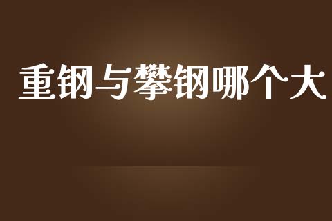 重钢与攀钢哪个大_https://wap.yjjixie.cn_商业资讯_第1张