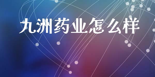 九洲药业怎么样_https://wap.yjjixie.cn_证券市场_第1张