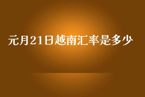 元月21日越南汇率是多少_https://wap.yjjixie.cn_证券市场_第1张