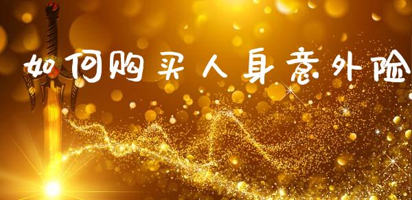 如何购买人身意外险_https://wap.yjjixie.cn_港股行情_第1张