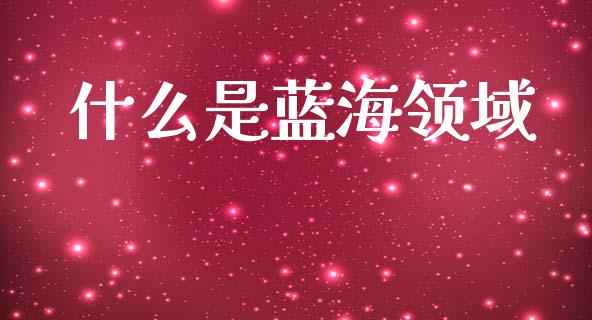 什么是蓝海领域_https://wap.yjjixie.cn_保险理财_第1张