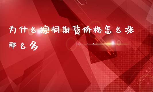 为什么棕榈期货价格怎么涨那么多_保险理财_第1张_商业资讯_保险理财_证券市场_港股行情 为什么棕榈期货价格怎么涨那么多_https://wap.yjjixie.cn_保险理财_第1张