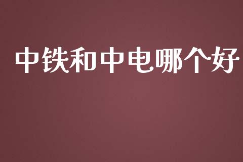 中铁和中电哪个好_https://wap.yjjixie.cn_商业资讯_第1张