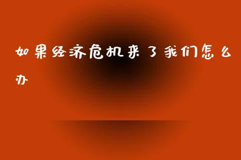 如果经济危机来了我们怎么办_https://wap.yjjixie.cn_商业资讯_第1张