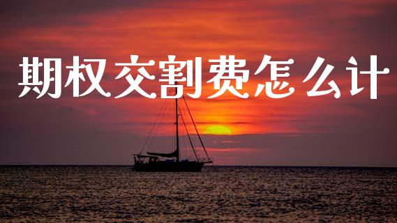 期权交割费怎么计_https://wap.yjjixie.cn_证券市场_第1张
