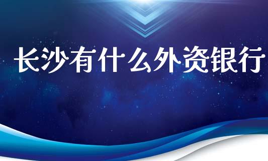 长沙有什么外资银行_https://wap.yjjixie.cn_保险理财_第1张