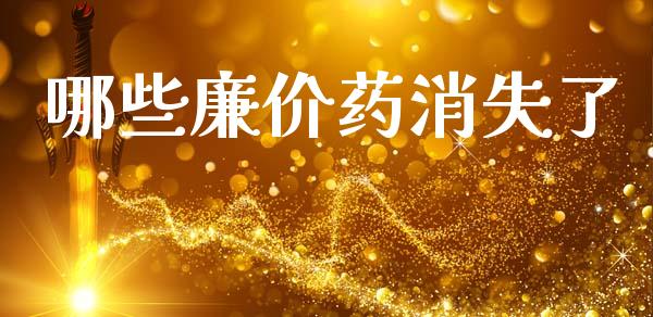 哪些廉价药消失了_https://wap.yjjixie.cn_证券市场_第1张
