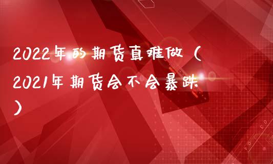 2022年的期货真难做(2021年期货会不会暴跌)_商业资讯_第1张_商业资讯_保险理财_证券市场_港股行情 2022年的期货真难做(2021年期货会不会暴跌)_https://wap.yjjixie.cn_商业资讯_第1张