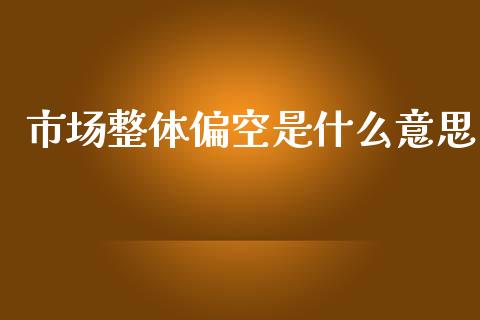 市场整体偏空是什么意思_https://wap.yjjixie.cn_证券市场_第1张