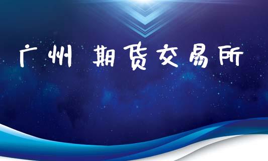 广州 期货交易所_https://wap.yjjixie.cn_保险理财_第1张