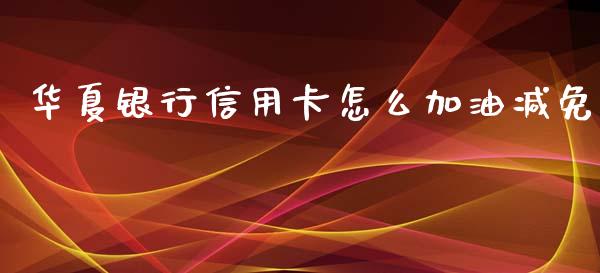 华夏银行信用卡怎么加油减免_https://wap.yjjixie.cn_保险理财_第1张