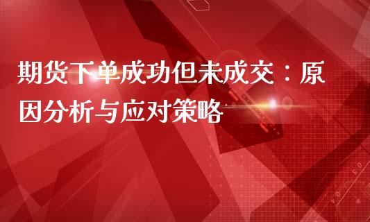 期货下单成功但未成交：原因分析与应对策略_https://wap.yjjixie.cn_商业资讯_第1张
