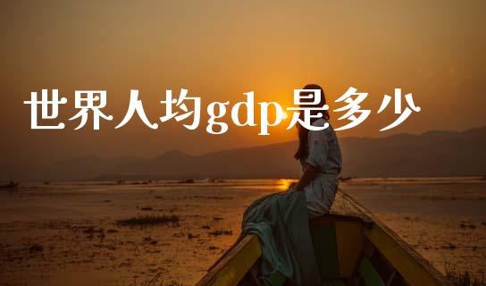世界人均gdp是多少_https://wap.yjjixie.cn_证券市场_第1张