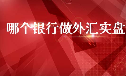 哪个银行做外汇实盘_https://wap.yjjixie.cn_证券市场_第1张