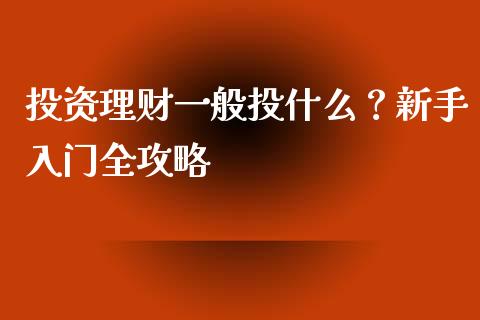 投资理财一般投什么？新手入门全攻略_https://wap.yjjixie.cn_商业资讯_第1张