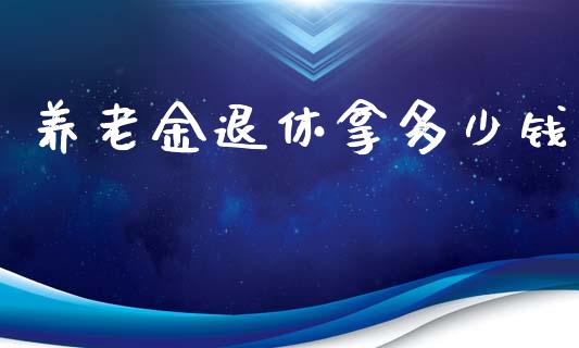 养老金退休拿多少钱_https://wap.yjjixie.cn_证券市场_第1张