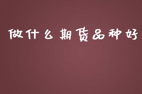 做什么期货品种好_https://wap.yjjixie.cn_商业资讯_第1张