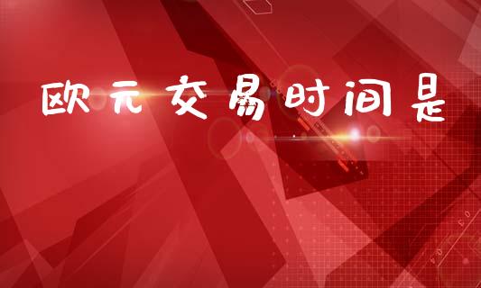 欧元交易时间是_https://wap.yjjixie.cn_商业资讯_第1张