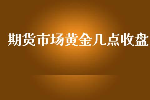 期货市场黄金几点收盘_https://wap.yjjixie.cn_商业资讯_第1张