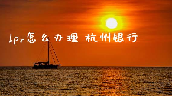 lpr怎么办理 杭州银行_https://wap.yjjixie.cn_保险理财_第1张
