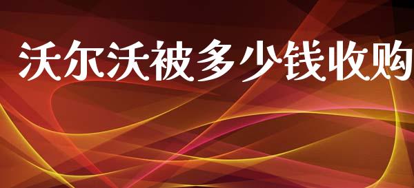 沃尔沃被多少钱收购_https://wap.yjjixie.cn_保险理财_第1张