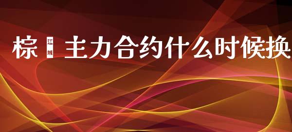 棕榈主力合约什么时候换_https://wap.yjjixie.cn_商业资讯_第1张