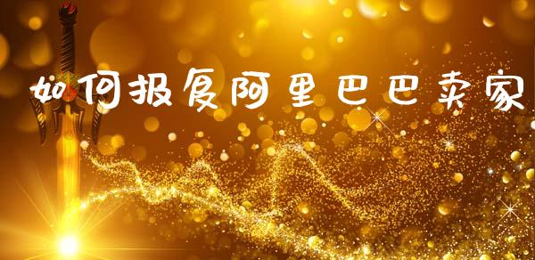 如何报复阿里巴巴卖家_https://wap.yjjixie.cn_证券市场_第1张