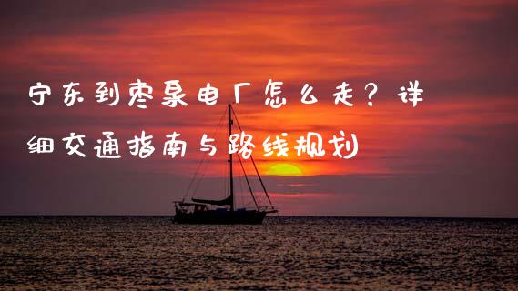 宁东到枣泉电厂怎么走？详细交通指南与路线规划_https://wap.yjjixie.cn_港股行情_第1张