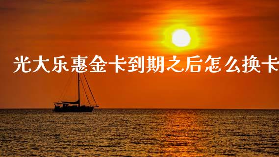 光大乐惠金卡到期之后怎么换卡_https://wap.yjjixie.cn_保险理财_第1张